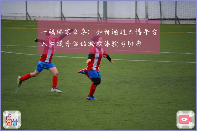一线玩家分享：如何通过火博平台入口提升你的游戏体验与胜率
