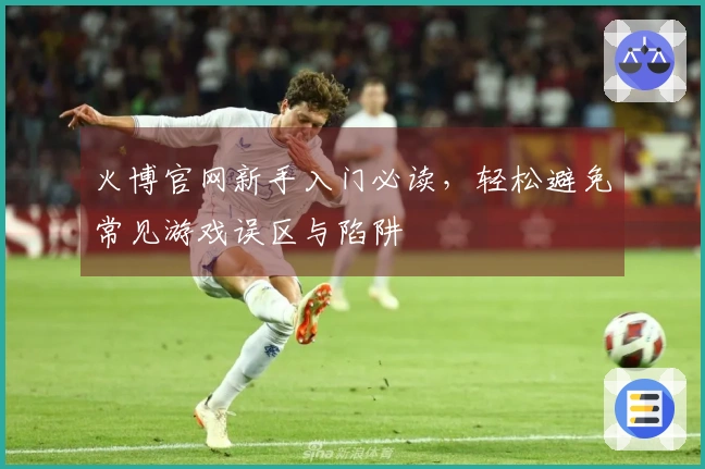 火博官网新手入门必读，轻松避免常见游戏误区与陷阱