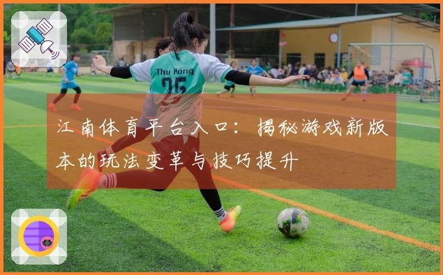 江南体育平台入口：揭秘游戏新版本的玩法变革与技巧提升
