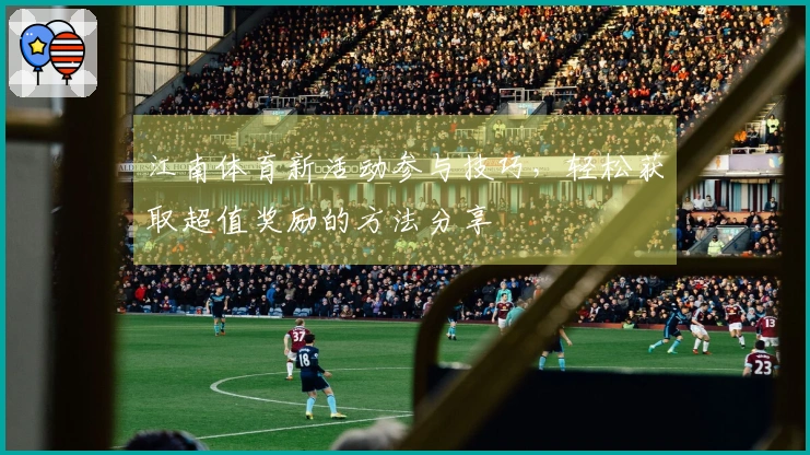江南体育新活动参与技巧，轻松获取超值奖励的方法分享