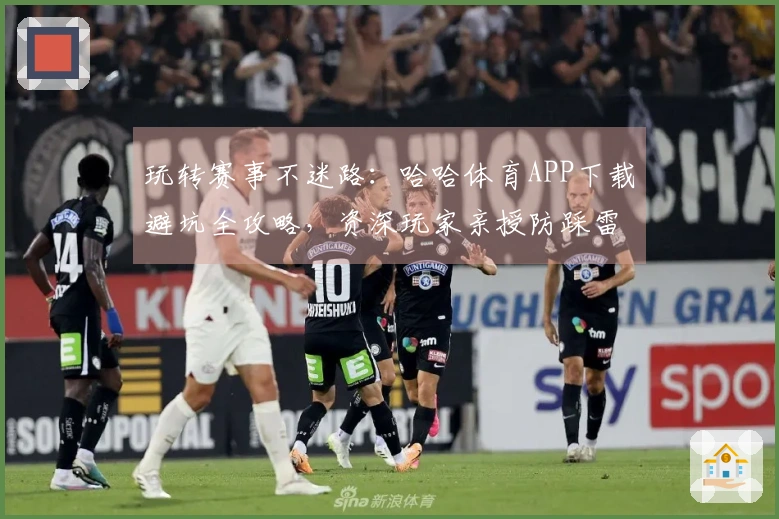 玩转赛事不迷路：哈哈体育APP下载避坑全攻略，资深玩家亲授防踩雷技巧