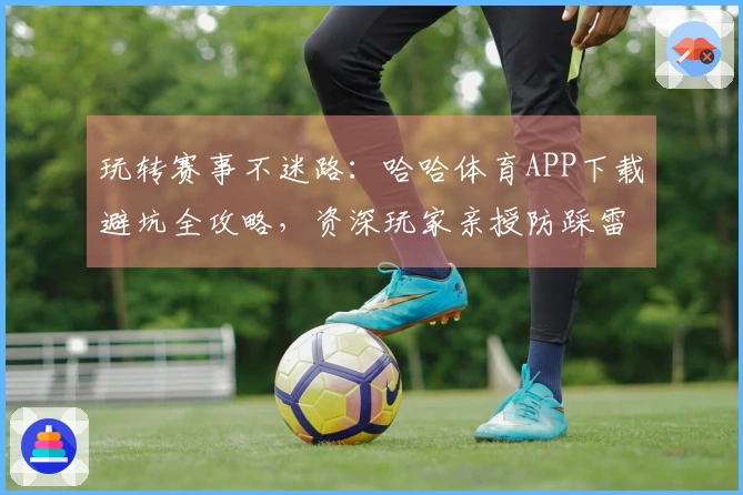 玩转赛事不迷路：哈哈体育APP下载避坑全攻略，资深玩家亲授防踩雷技巧