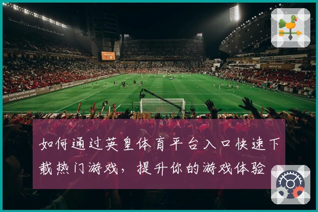 如何通过英皇体育平台入口快速下载热门游戏，提升你的游戏体验