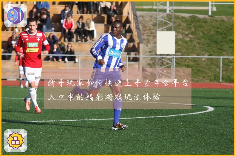 新手玩家如何快速上手金年会平台入口中的精彩游戏玩法体验