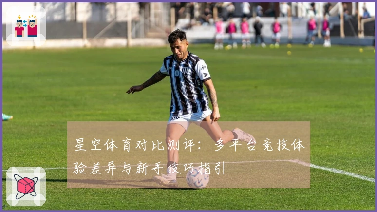 星空体育对比测评：多平台竞技体验差异与新手技巧指引