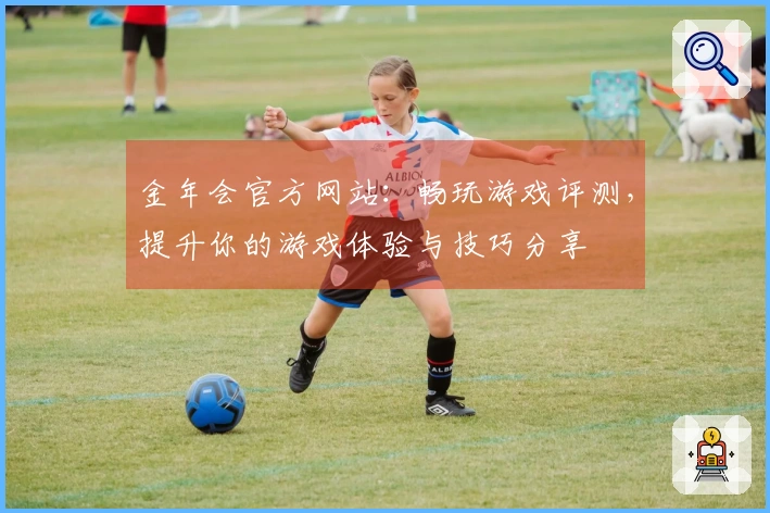 金年会官方网站:畅玩游戏评测,提升你的游戏体验与技巧分享