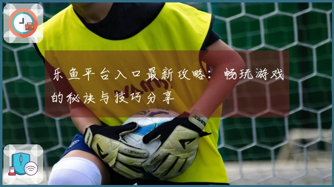 乐鱼平台入口最新攻略：畅玩游戏的秘诀与技巧分享