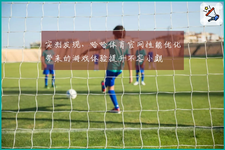 实测发现，哈哈体育官网性能优化带来的游戏体验提升不容小觑