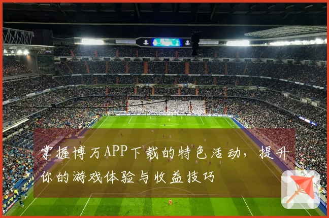 掌握博万APP下载的特色活动，提升你的游戏体验与收益技巧