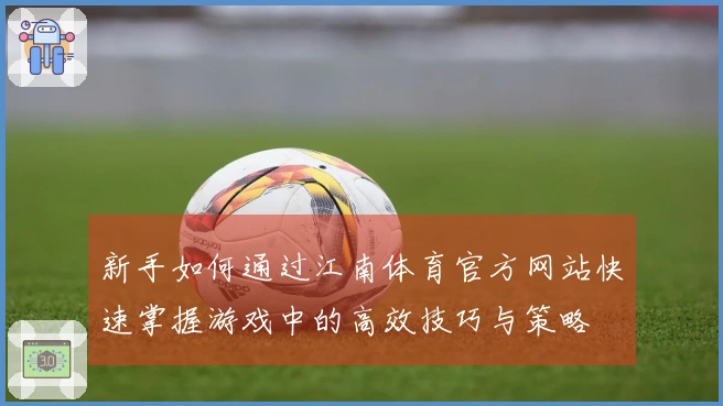 新手如何通过江南体育官方网站快速掌握游戏中的高效技巧与策略