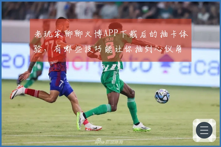 老玩家聊聊火博APP下载后的抽卡体验，有哪些技巧能让你抽到心仪角色？