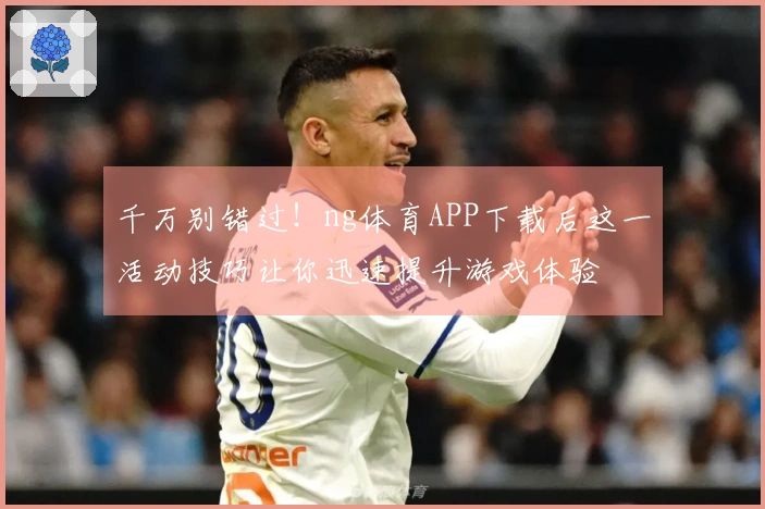 千万别错过！ng体育APP下载后这一活动技巧让你迅速提升游戏体验