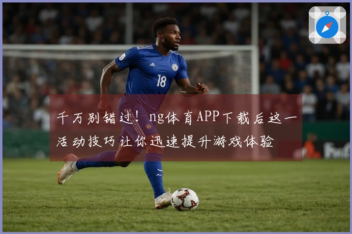 千万别错过！ng体育APP下载后这一活动技巧让你迅速提升游戏体验