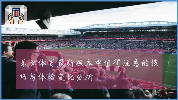 乐竞体育最新版本中值得注意的技巧与体验变化分析
