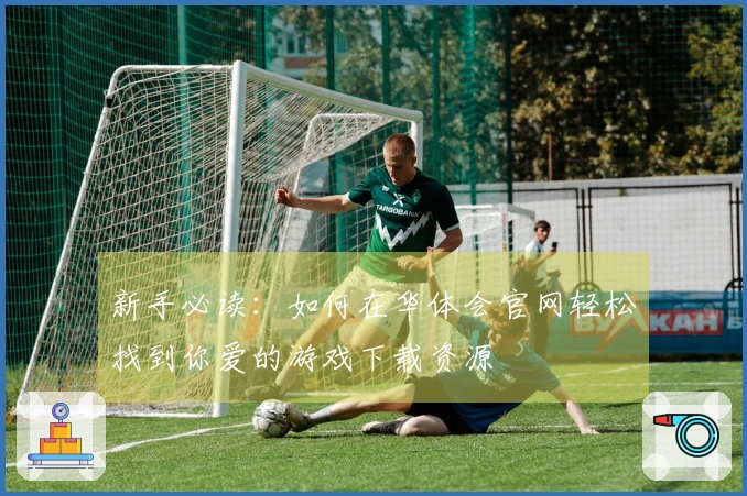 新手必读：如何在华体会官网轻松找到你爱的游戏下载资源