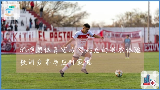 玩博澳体育官方网站后的游戏体验教训分享与应对策略