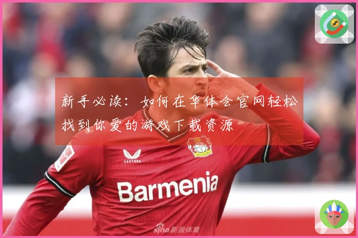 新手必读：如何在华体会官网轻松找到你爱的游戏下载资源