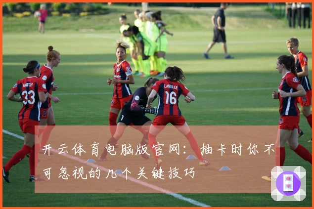 开云体育电脑版官网：抽卡时你不可忽视的几个关键技巧