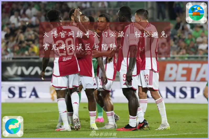 火博官网新手入门必读，轻松避免常见游戏误区与陷阱