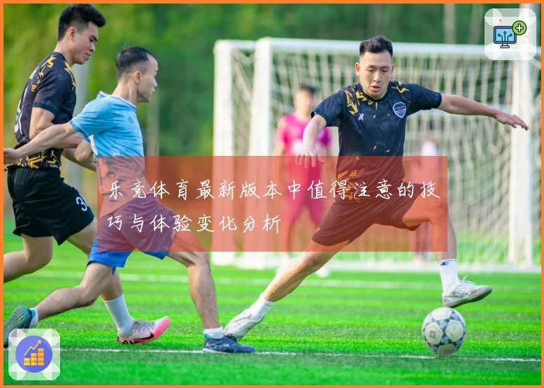 乐竞体育最新版本中值得注意的技巧与体验变化分析