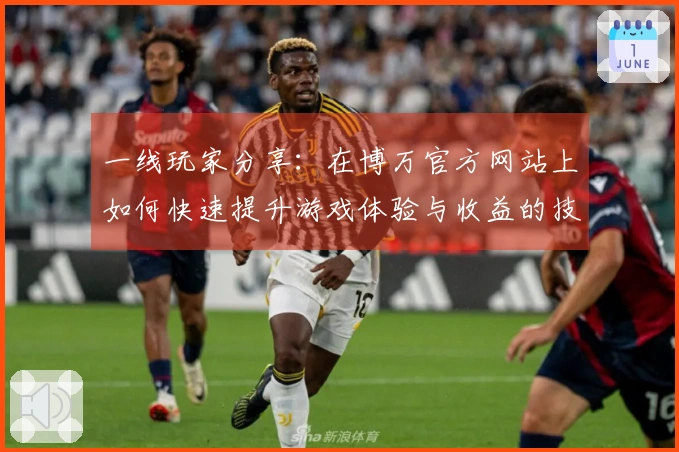 一线玩家分享：在博万官方网站上如何快速提升游戏体验与收益的技巧