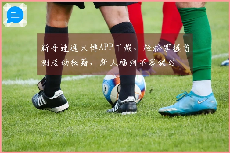 新手速通火博APP下载，轻松掌握首测活动秘籍，新人福利不容错过