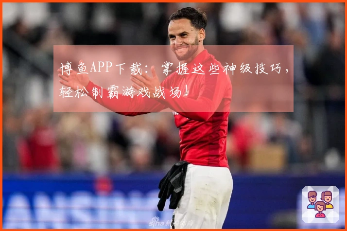 博鱼APP下载：掌握这些神级技巧，轻松制霸游戏战场！