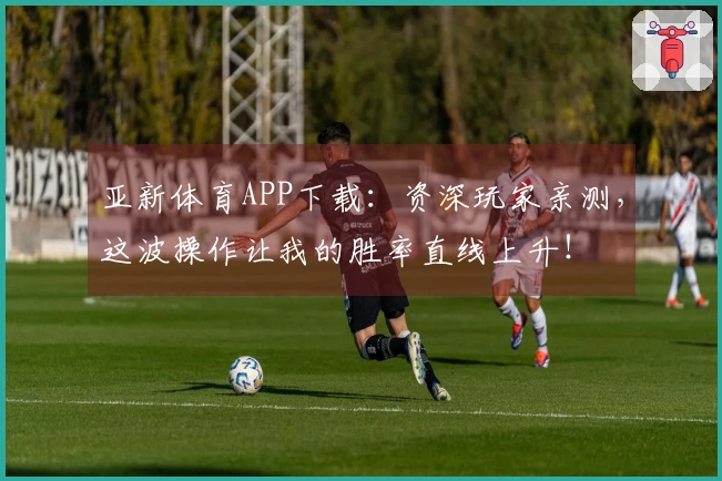 亚新体育APP下载：资深玩家亲测，这波操作让我的胜率直线上升！