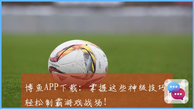 博鱼APP下载：掌握这些神级技巧，轻松制霸游戏战场！