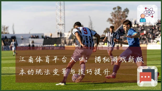 江南体育平台入口：揭秘游戏新版本的玩法变革与技巧提升